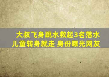 大叔飞身跳水救起3名落水儿童转身就走 身份曝光网友